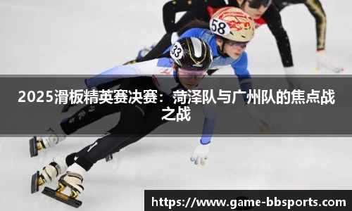 2025滑板精英赛决赛：菏泽队与广州队的焦点战之战