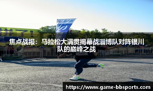 焦点战报：马拉松大满贯揭幕战淄博队对阵银川队的巅峰之战